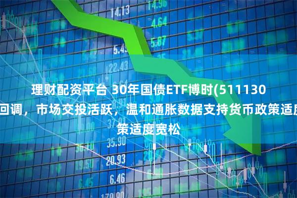 理财配资平台 30年国债ETF博时(511130)震荡回调，市场交投活跃，温和通胀数据支持货币政策适度宽松