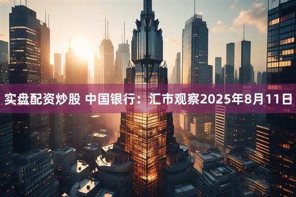 实盘配资炒股 中国银行：汇市观察2025年8月11日