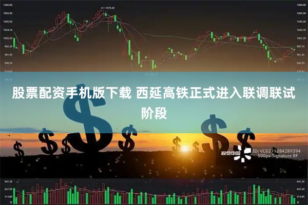 股票配资手机版下载 西延高铁正式进入联调联试阶段
