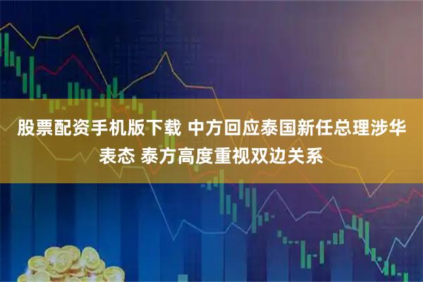 股票配资手机版下载 中方回应泰国新任总理涉华表态 泰方高度重视双边关系