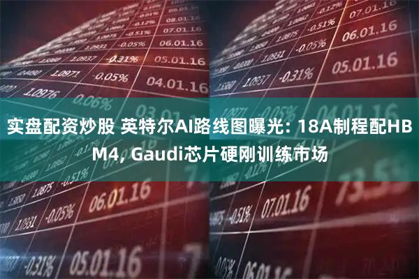 实盘配资炒股 英特尔AI路线图曝光: 18A制程配HBM4, Gaudi芯片硬刚训练市场