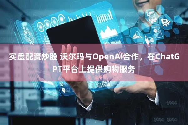 实盘配资炒股 沃尔玛与OpenAI合作，在ChatGPT平台上提供购物服务