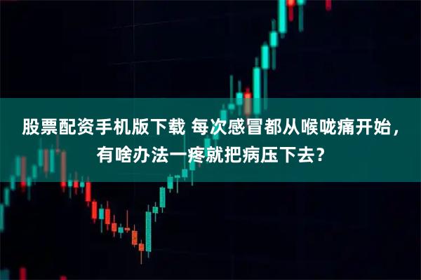 股票配资手机版下载 每次感冒都从喉咙痛开始，有啥办法一疼就把病压下去？