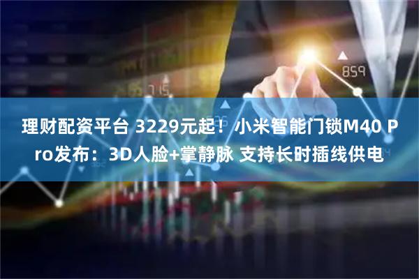 理财配资平台 3229元起！小米智能门锁M40 Pro发布：3D人脸+掌静脉 支持长时插线供电