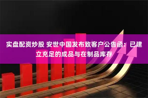 实盘配资炒股 安世中国发布致客户公告函：已建立充足的成品与在制品库存