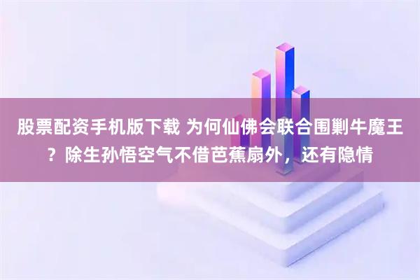 股票配资手机版下载 为何仙佛会联合围剿牛魔王？除生孙悟空气不借芭蕉扇外，还有隐情