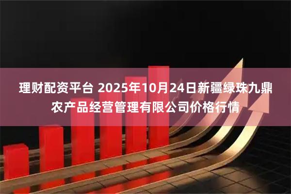 理财配资平台 2025年10月24日新疆绿珠九鼎农产品经营管理有限公司价格行情
