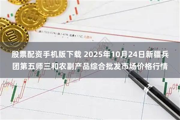股票配资手机版下载 2025年10月24日新疆兵团第五师三和农副产品综合批发市场价格行情