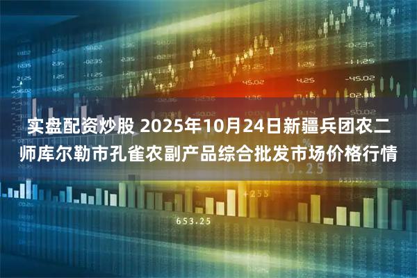 实盘配资炒股 2025年10月24日新疆兵团农二师库尔勒市孔雀农副产品综合批发市场价格行情