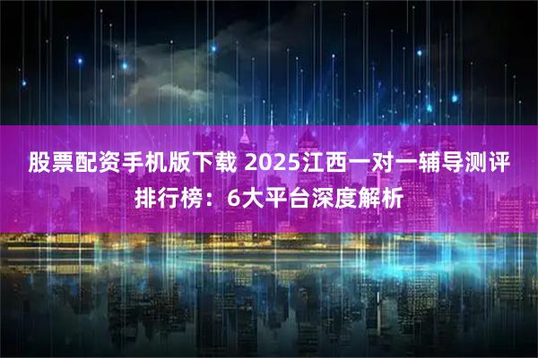 股票配资手机版下载 2025江西一对一辅导测评排行榜：6大平台深度解析