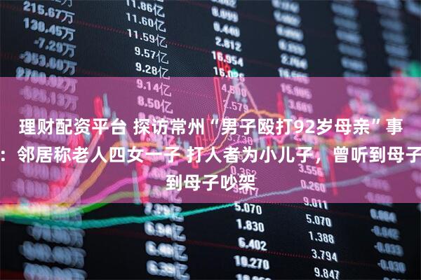理财配资平台 探访常州“男子殴打92岁母亲”事发地：邻居称老人四女一子 打人者为小儿子，曾听到母子吵架