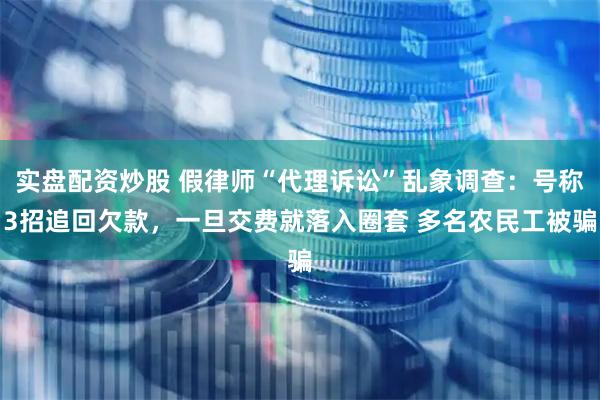 实盘配资炒股 假律师“代理诉讼”乱象调查：号称3招追回欠款，一旦交费就落入圈套 多名农民工被骗