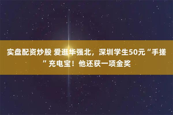 实盘配资炒股 爱逛华强北，深圳学生50元“手搓”充电宝！他还获一项金奖