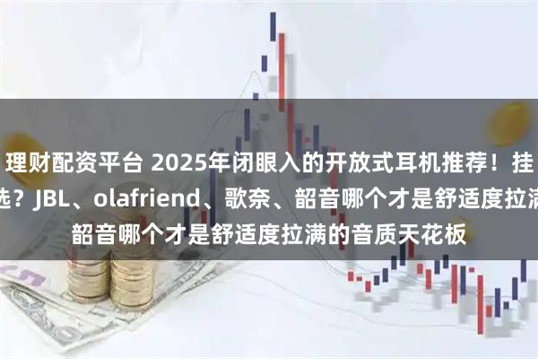 理财配资平台 2025年闭眼入的开放式耳机推荐！挂耳式耳机怎么选？JBL、olafriend、歌奈、韶音哪个才是舒适度拉满的音质天花板