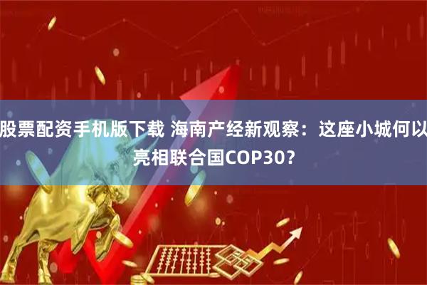 股票配资手机版下载 海南产经新观察：这座小城何以亮相联合国COP30？