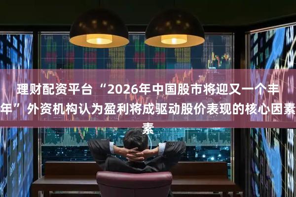 理财配资平台 “2026年中国股市将迎又一个丰年” 外资机构认为盈利将成驱动股价表现的核心因素
