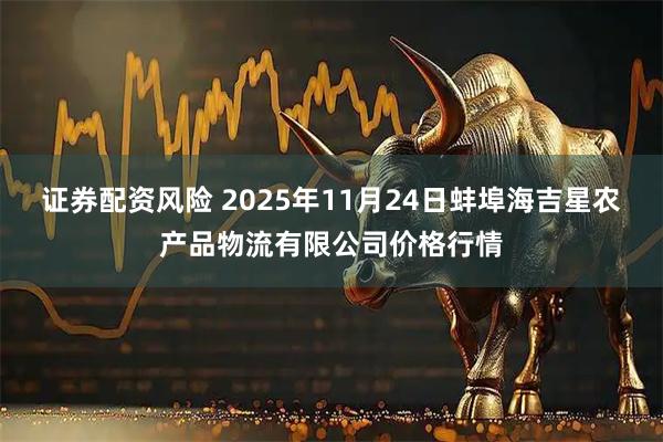 证券配资风险 2025年11月24日蚌埠海吉星农产品物流有限公司价格行情