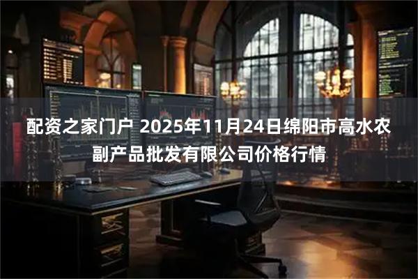 配资之家门户 2025年11月24日绵阳市高水农副产品批发有限公司价格行情