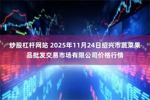 炒股杠杆网站 2025年11月24日绍兴市蔬菜果品批发交易市场有限公司价格行情