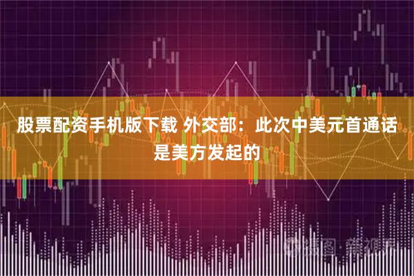 股票配资手机版下载 外交部：此次中美元首通话是美方发起的
