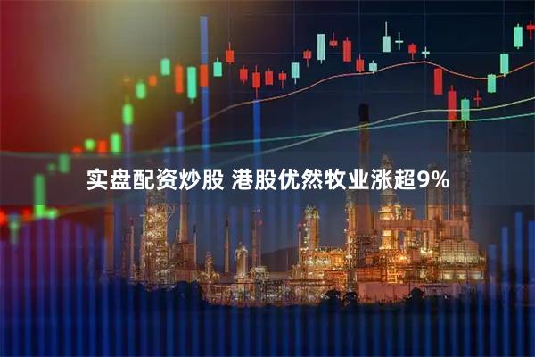 实盘配资炒股 港股优然牧业涨超9%