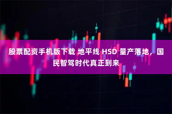 股票配资手机版下载 地平线 HSD 量产落地，国民智驾时代真正到来