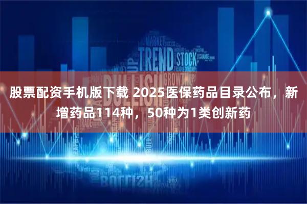 股票配资手机版下载 2025医保药品目录公布，新增药品114种，50种为1类创新药