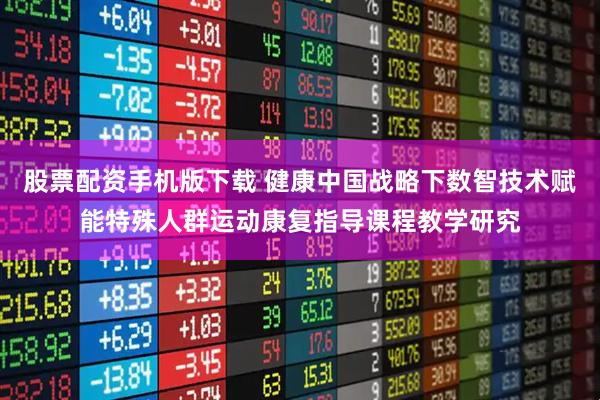 股票配资手机版下载 健康中国战略下数智技术赋能特殊人群运动康复指导课程教学研究