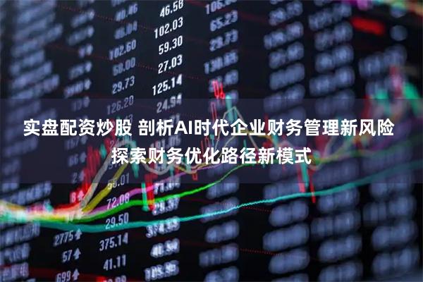 实盘配资炒股 剖析AI时代企业财务管理新风险 探索财务优化路径新模式