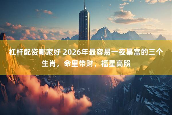 杠杆配资哪家好 2026年最容易一夜暴富的三个生肖，命里带财，福星高照