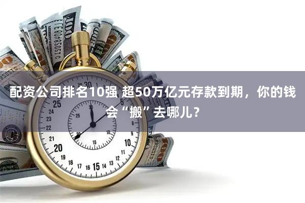 配资公司排名10强 超50万亿元存款到期，你的钱会“搬”去哪儿？
