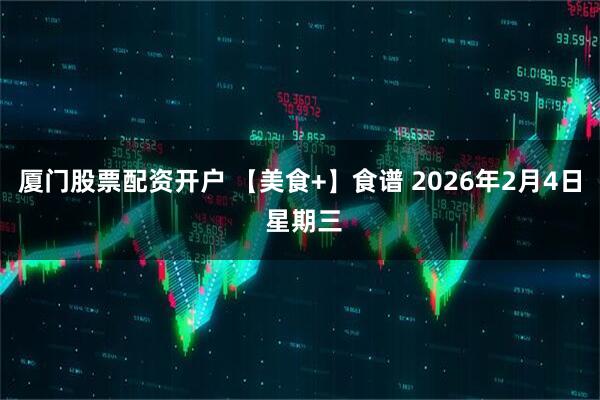 厦门股票配资开户 【美食+】食谱 2026年2月4日 星期三