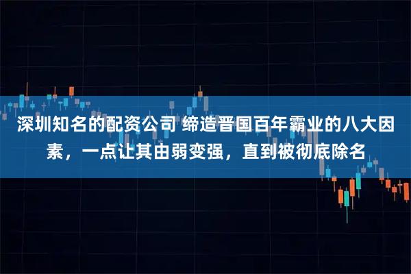 深圳知名的配资公司 缔造晋国百年霸业的八大因素，一点让其由弱变强，直到被彻底除名