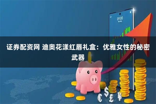 证券配资网 迪奥花漾红唇礼盒：优雅女性的秘密武器