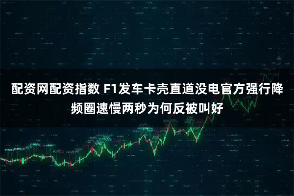配资网配资指数 F1发车卡壳直道没电官方强行降频圈速慢两秒为何反被叫好