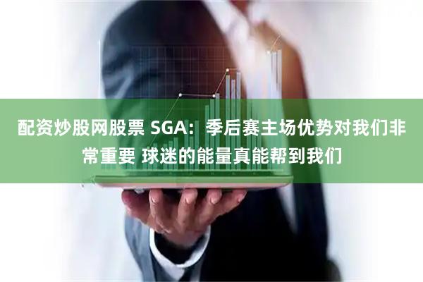 配资炒股网股票 SGA：季后赛主场优势对我们非常重要 球迷的能量真能帮到我们