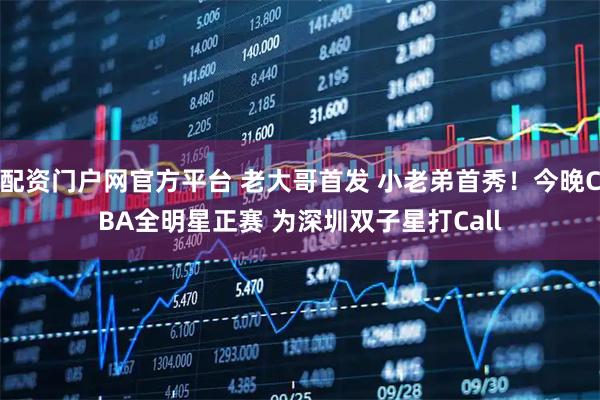 配资门户网官方平台 老大哥首发 小老弟首秀！今晚CBA全明星正赛 为深圳双子星打Call