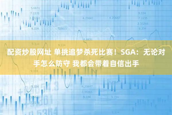 配资炒股网址 单挑追梦杀死比赛！SGA：无论对手怎么防守 我都会带着自信出手