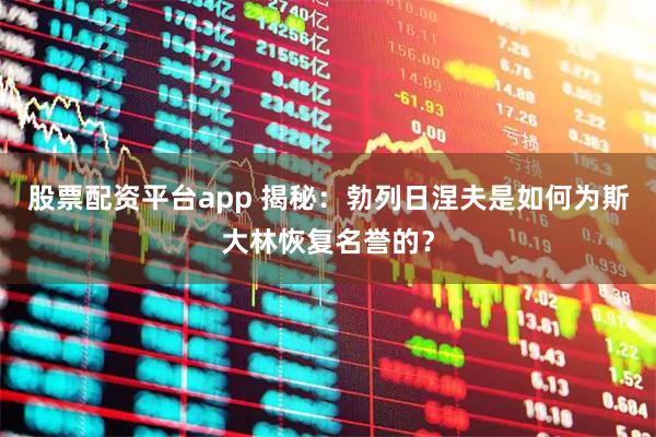 股票配资平台app 揭秘：勃列日涅夫是如何为斯大林恢复名誉的？