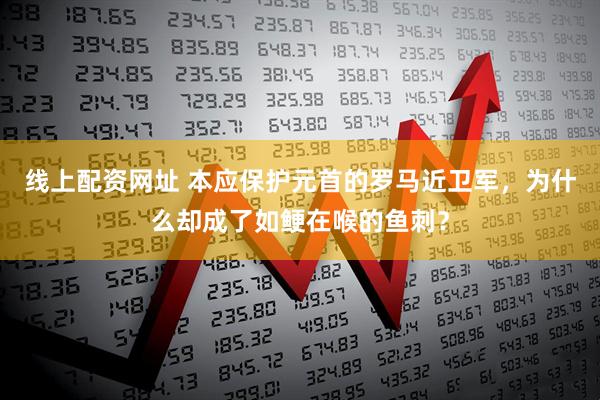 线上配资网址 本应保护元首的罗马近卫军，为什么却成了如鲠在喉的鱼刺？