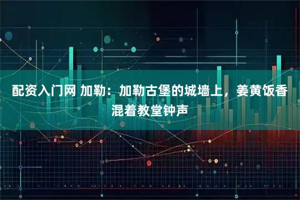 配资入门网 加勒：加勒古堡的城墙上，姜黄饭香混着教堂钟声