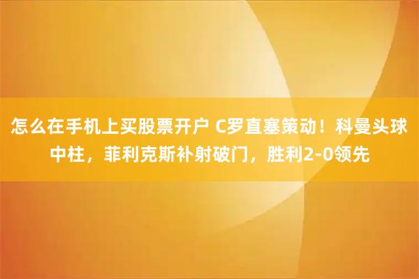 怎么在手机上买股票开户 C罗直塞策动！科曼头球中柱，菲利克斯补射破门，胜利2-0领先
