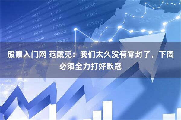 股票入门网 范戴克：我们太久没有零封了，下周必须全力打好欧冠