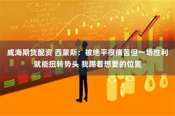 威海期货配资 西蒙斯：被绝平很痛苦但一场胜利就能扭转势头 我踢着想要的位置