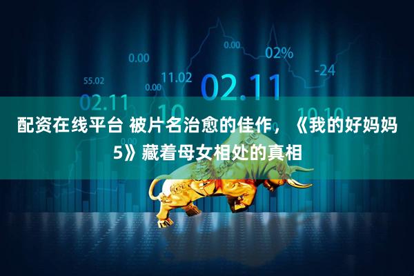 配资在线平台 被片名治愈的佳作，《我的好妈妈5》藏着母女相处的真相