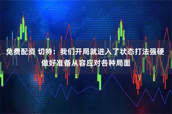 免费配资 切特：我们开局就进入了状态打法强硬 做好准备从容应对各种局面
