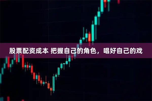 股票配资成本 把握自己的角色，唱好自己的戏
