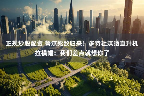 正规炒股配资 鲁尔死敌归来！多特社媒晒直升机拉横幅：我们差点就想你了