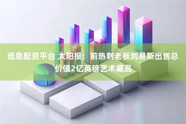 低息配资平台 太阳报：前热刺老板刘易斯出售总价值2亿英镑艺术藏品