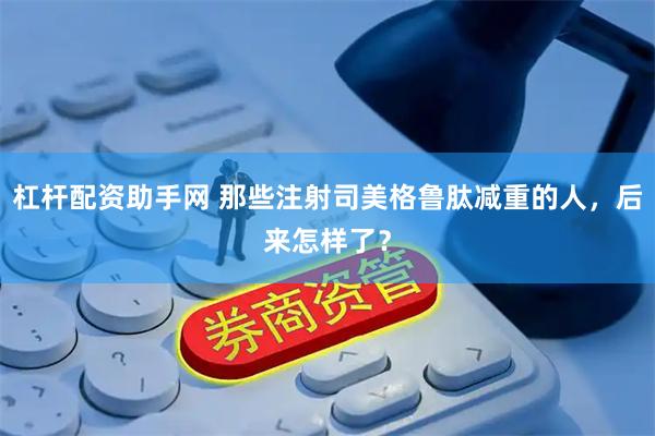 杠杆配资助手网 那些注射司美格鲁肽减重的人，后来怎样了？